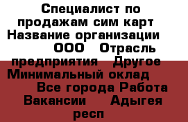 Специалист по продажам сим-карт › Название организации ­ Qprom, ООО › Отрасль предприятия ­ Другое › Минимальный оклад ­ 28 000 - Все города Работа » Вакансии   . Адыгея респ.